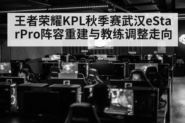 王者荣耀KPL秋季赛武汉eStarPro阵容重建与教练调整走向