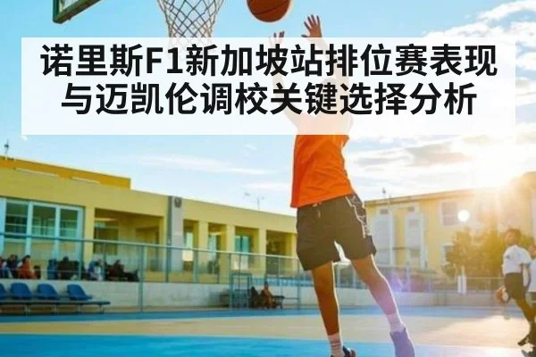 诺里斯F1新加坡站排位赛表现与迈凯伦调校关键选择分析