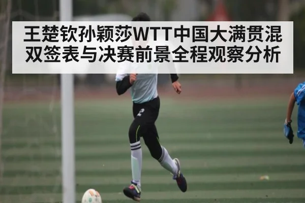 王楚钦孙颖莎WTT中国大满贯混双签表与决赛前景全程观察分析