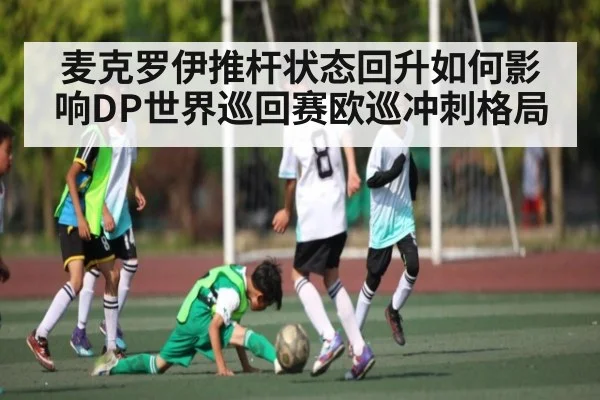麦克罗伊推杆状态回升如何影响DP世界巡回赛欧巡冲刺格局