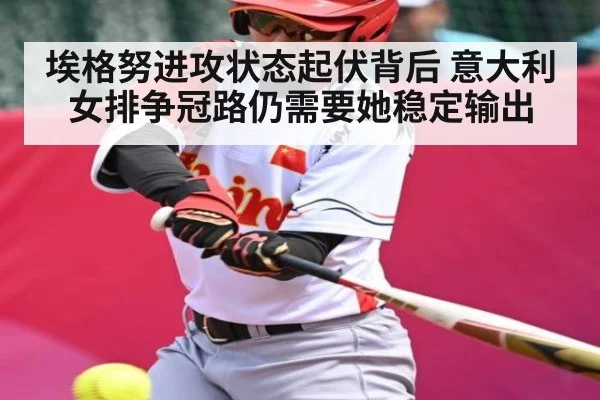 埃格努进攻状态起伏背后 意大利女排争冠路仍需要她稳定输出