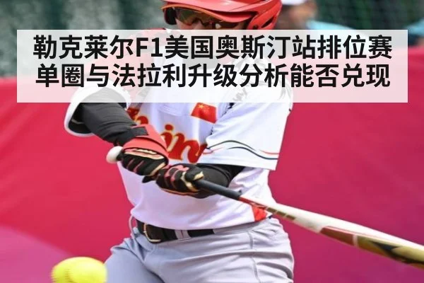 勒克莱尔F1美国奥斯汀站排位赛单圈与法拉利升级分析能否兑现