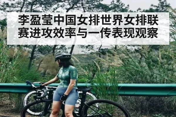 李盈莹中国女排世界女排联赛进攻效率与一传表现观察
