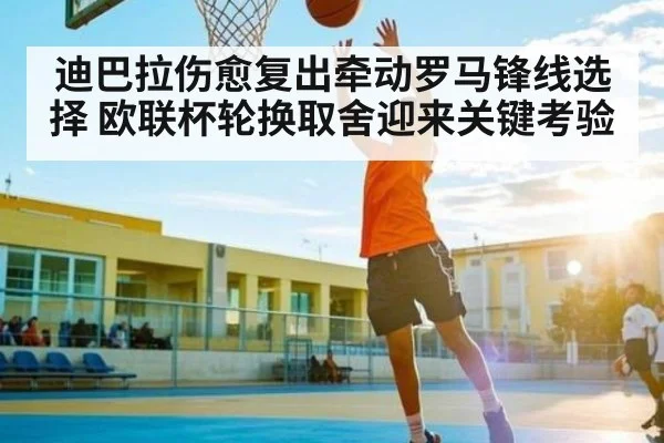 迪巴拉伤愈复出牵动罗马锋线选择 欧联杯轮换取舍迎来关键考验