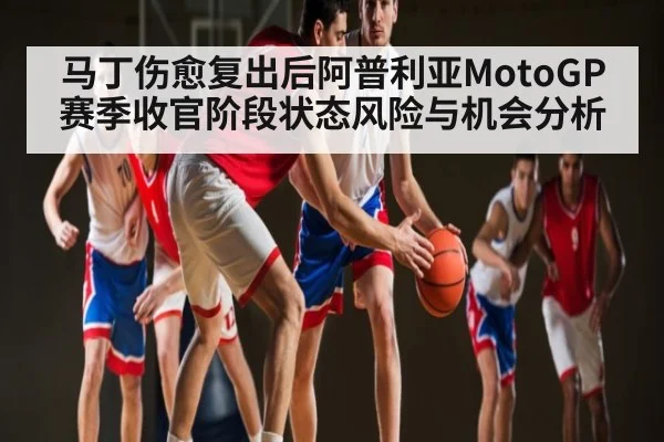 马丁伤愈复出后阿普利亚MotoGP赛季收官阶段状态风险与机会分析